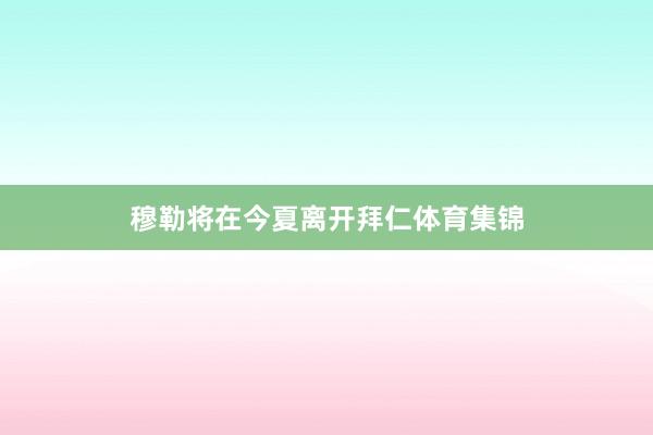 穆勒将在今夏离开拜仁体育集锦
