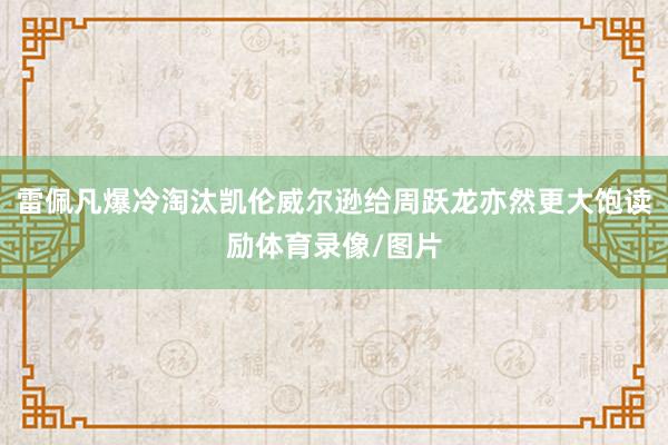 雷佩凡爆冷淘汰凯伦威尔逊给周跃龙亦然更大饱读励体育录像/图片