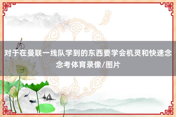 对于在曼联一线队学到的东西要学会机灵和快速念念考体育录像/图片
