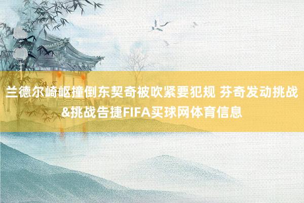兰德尔崎岖撞倒东契奇被吹紧要犯规 芬奇发动挑战&挑战告捷FIFA买球网体育信息