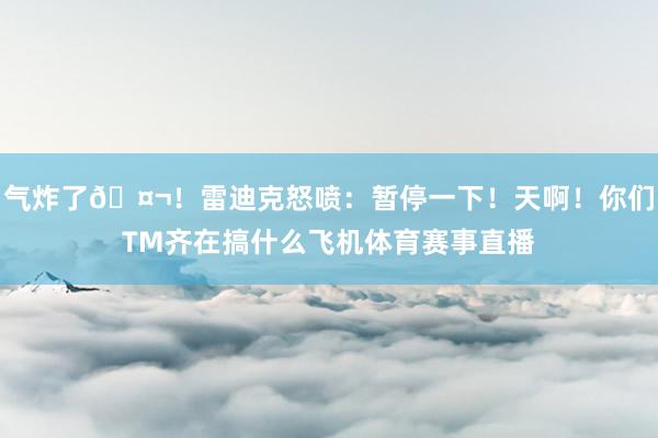 气炸了🤬！雷迪克怒喷：暂停一下！天啊！你们TM齐在搞什么飞机体育赛事直播