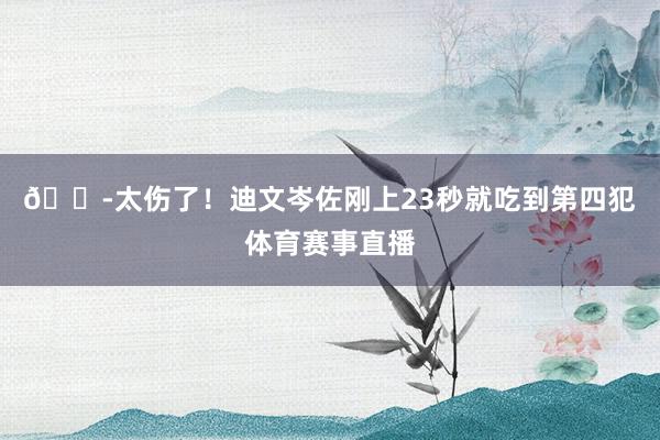 😭太伤了！迪文岑佐刚上23秒就吃到第四犯体育赛事直播