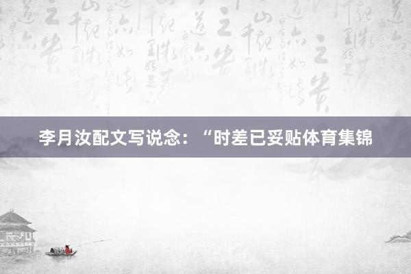 李月汝配文写说念：“时差已妥贴体育集锦