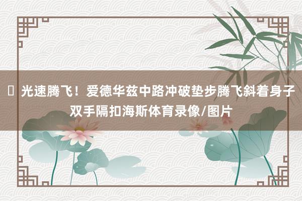 ⚡光速腾飞！爱德华兹中路冲破垫步腾飞斜着身子双手隔扣海斯体育录像/图片