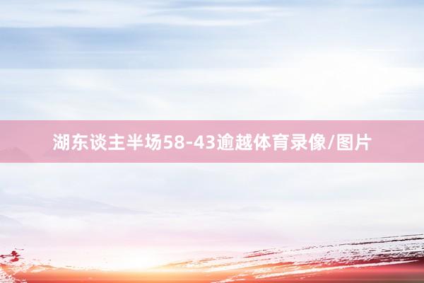 湖东谈主半场58-43逾越体育录像/图片