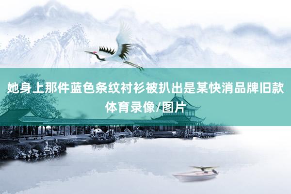 她身上那件蓝色条纹衬衫被扒出是某快消品牌旧款体育录像/图片