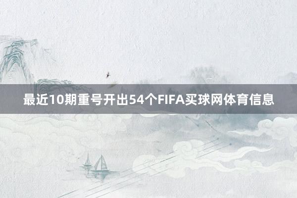 最近10期重号开出54个FIFA买球网体育信息