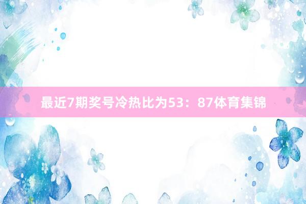 最近7期奖号冷热比为53：87体育集锦