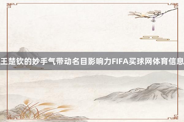 王楚钦的妙手气带动名目影响力FIFA买球网体育信息