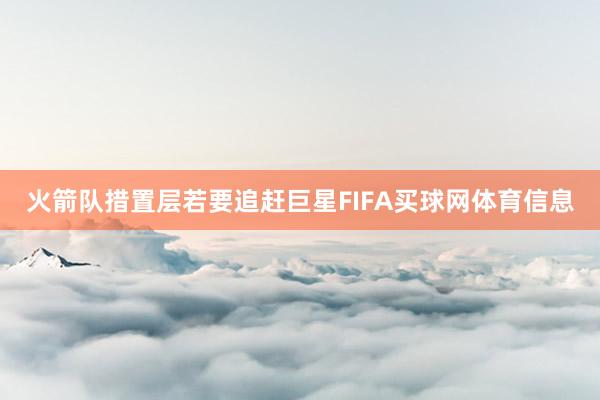 火箭队措置层若要追赶巨星FIFA买球网体育信息