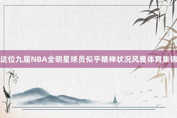 这位九届NBA全明星球员似乎精神状况风雅体育集锦