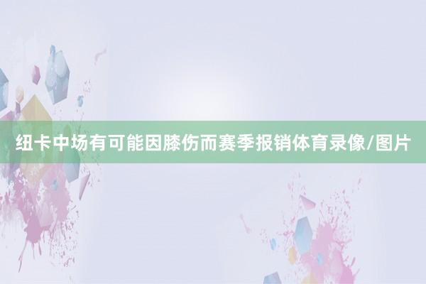 纽卡中场有可能因膝伤而赛季报销体育录像/图片