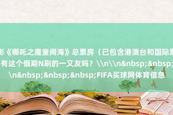 电影《哪吒之魔童闹海》总票房（已包含港澳台和国际票房）已冲突158亿！有这个假期N刷的一又友吗？\n\n&nbsp;&nbsp;&nbsp;FIFA买球网体育信息