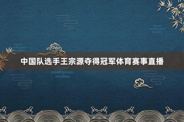 中国队选手王宗源夺得冠军体育赛事直播