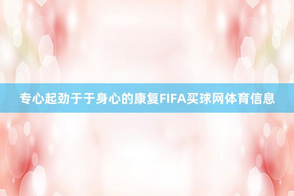 专心起劲于于身心的康复FIFA买球网体育信息