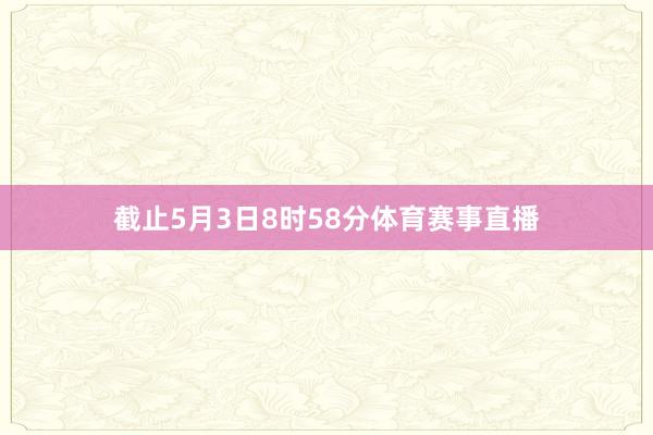 截止5月3日8时58分体育赛事直播