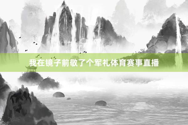 我在镜子前敬了个军礼体育赛事直播
