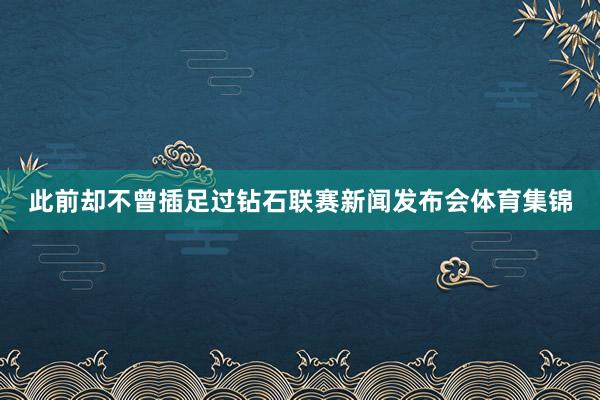 此前却不曾插足过钻石联赛新闻发布会体育集锦