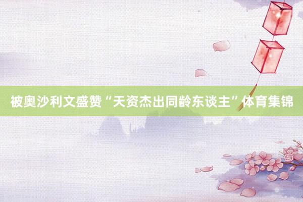 被奥沙利文盛赞“天资杰出同龄东谈主”体育集锦