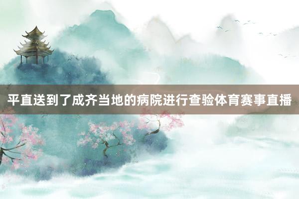平直送到了成齐当地的病院进行查验体育赛事直播