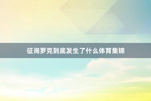 征询罗克到底发生了什么体育集锦