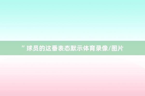 ”球员的这番表态默示体育录像/图片