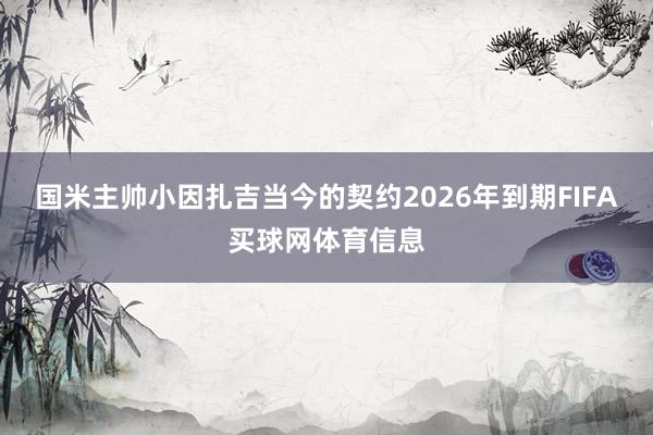 国米主帅小因扎吉当今的契约2026年到期FIFA买球网体育信息