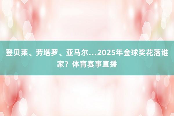 登贝莱、劳塔罗、亚马尔…2025年金球奖花落谁家？体育赛事直播