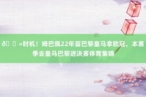 😫时机！姆巴佩22年留巴黎皇马拿欧冠，本赛季去皇马巴黎进决赛体育集锦