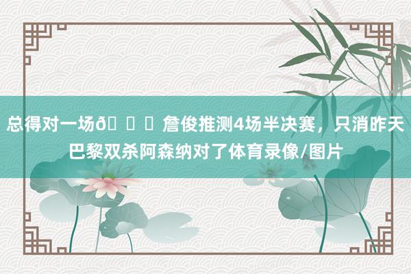 总得对一场😂詹俊推测4场半决赛，只消昨天巴黎双杀阿森纳对了体育录像/图片