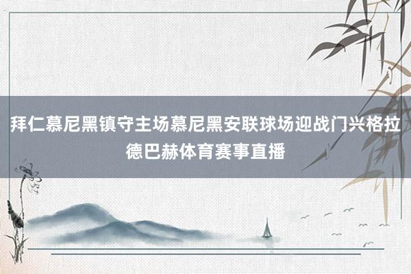 拜仁慕尼黑镇守主场慕尼黑安联球场迎战门兴格拉德巴赫体育赛事直播