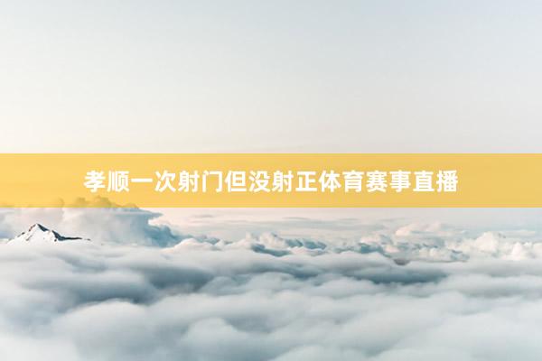 孝顺一次射门但没射正体育赛事直播