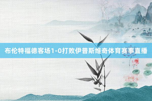 布伦特福德客场1-0打败伊普斯维奇体育赛事直播