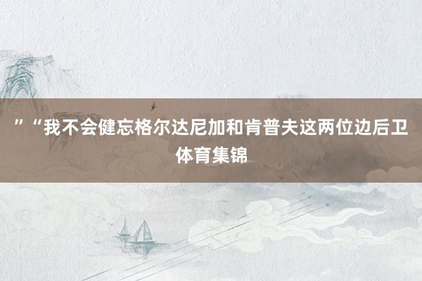 ”“我不会健忘格尔达尼加和肯普夫这两位边后卫体育集锦