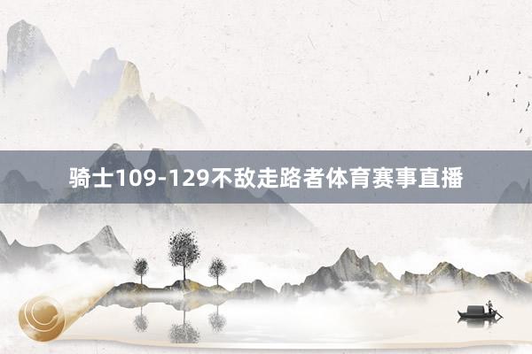 骑士109-129不敌走路者体育赛事直播