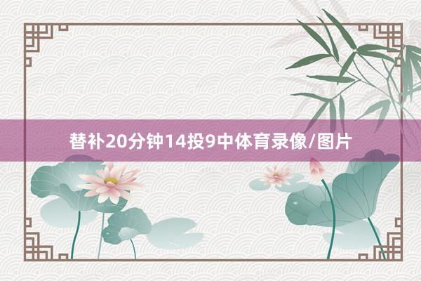 替补20分钟14投9中体育录像/图片
