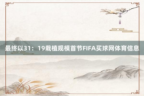 最终以31：19栽植规模首节FIFA买球网体育信息