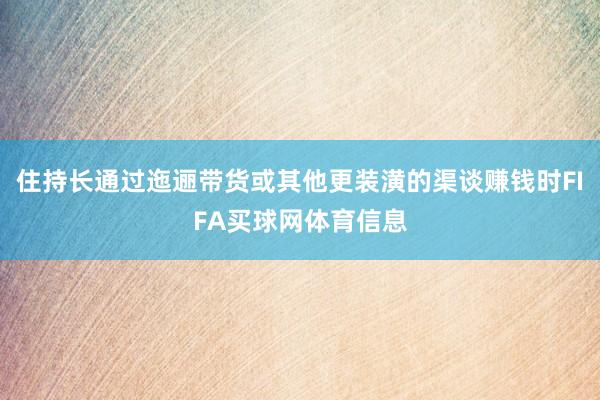 住持长通过迤逦带货或其他更装潢的渠谈赚钱时FIFA买球网体育信息