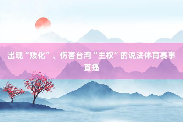 出现“矮化”、伤害台湾“主权”的说法体育赛事直播