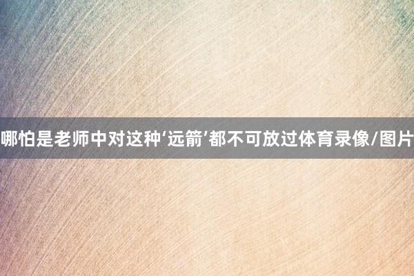 哪怕是老师中对这种‘远箭’都不可放过体育录像/图片