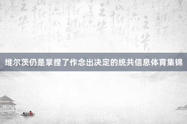 维尔茨仍是掌捏了作念出决定的统共信息体育集锦
