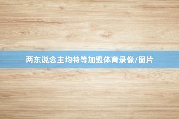 两东说念主均特等加盟体育录像/图片