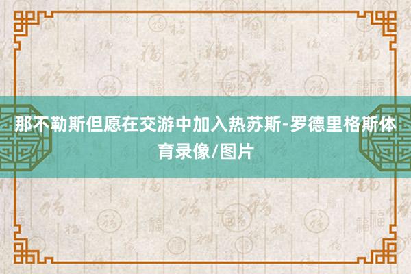 那不勒斯但愿在交游中加入热苏斯-罗德里格斯体育录像/图片