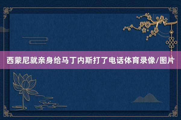 西蒙尼就亲身给马丁内斯打了电话体育录像/图片
