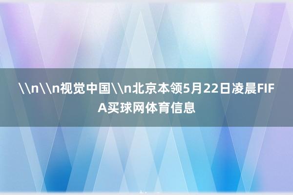 \n\n视觉中国\n北京本领5月22日凌晨FIFA买球网体育信息