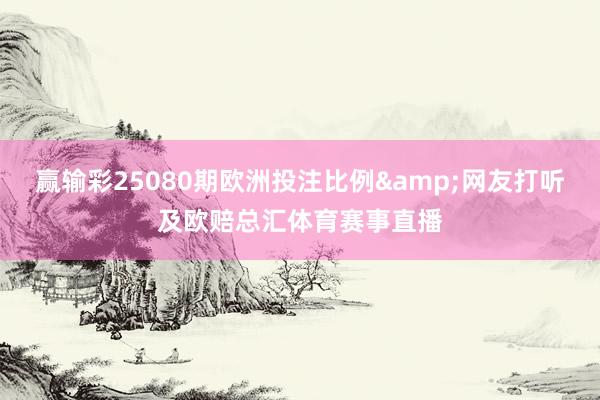 赢输彩25080期欧洲投注比例&网友打听及欧赔总汇体育赛事直播