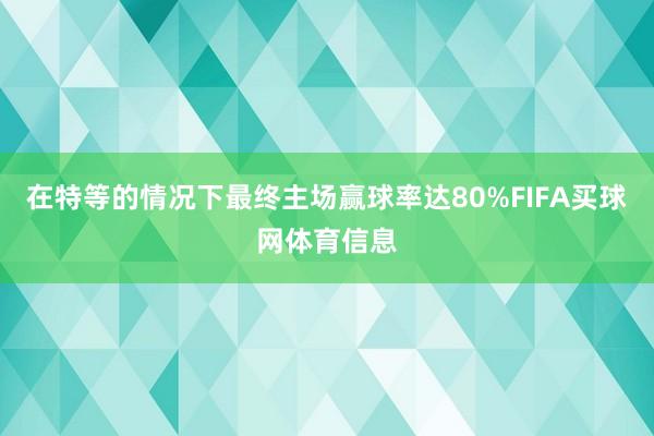 在特等的情况下最终主场赢球率达80%FIFA买球网体育信息