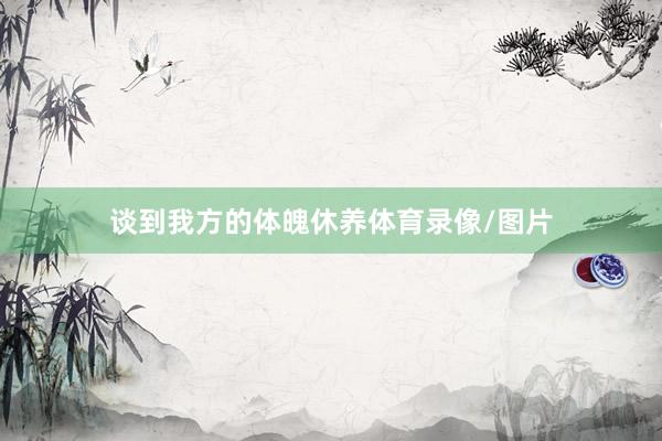 谈到我方的体魄休养体育录像/图片