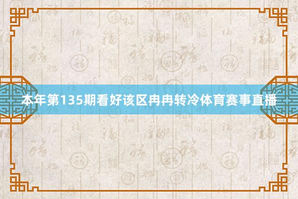 本年第135期看好该区冉冉转冷体育赛事直播
