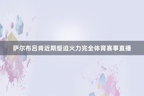萨尔布吕肯近期蹙迫火力完全体育赛事直播